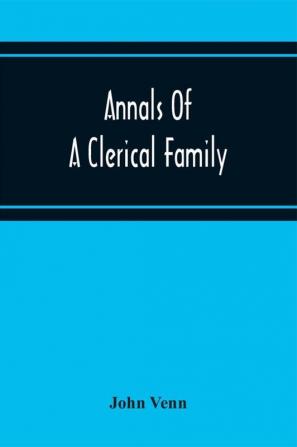 Annals Of A Clerical Family Being Some Account Of The Family And Descendants Of William Venn Vicar Of Otterton Devon 1600-1621