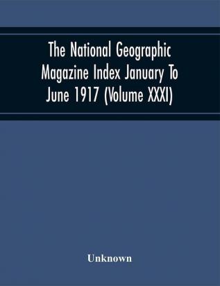 The National Geographic Magazine Index January To June 1917 (Volume Xxxi)