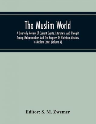 The Muslim World; A Quarterly Review Of Current Events Literature And Thought Among Mohammedans And The Progress Of Christian Missions In Moslem Lands (Volume V)