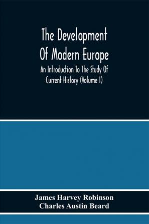 The Development Of Modern Europe; An Introduction To The Study Of Current History (Volume I)