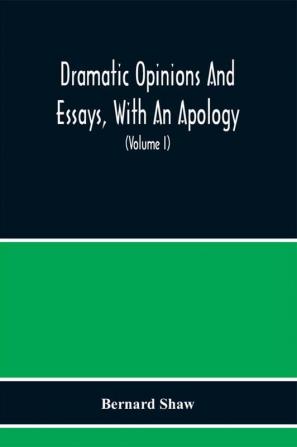 Dramatic Opinions And Essays With An Apology; Containing As Well A Word On The Dramatic Opinions And Essays Of Bernard Shaw (Volume I)