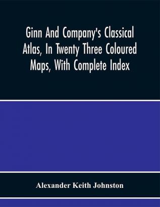 Ginn And Company'S Classical Atlas In Twenty Three Coloured Maps With Complete Index