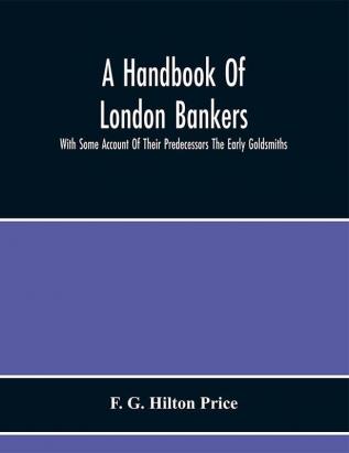 A Handbook Of London Bankers With Some Account Of Their Predecessors The Early Goldsmiths : Together With Lists Of Bankers From 1670 Including The Earliest Printed In 1677 To That Of The London Post Office Directory Of 1890