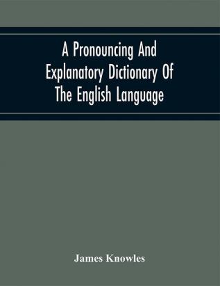 A Pronouncing And Explanatory Dictionary Of The English Language Founded On A Correct Development Of The Nature The Number And The Various Properties Of All Its Simple And Compound Sounds