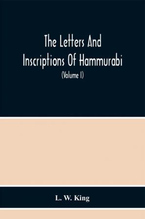 The Letters And Inscriptions Of Hammurabi King Of Babylon About B.C. 2200 To Which Are Added A Series Of Letters Of Other Kings Of The First Dynasty Of Babylon. The Original Babylonian Texts Edited From Tablets In The British Museum With English Tra