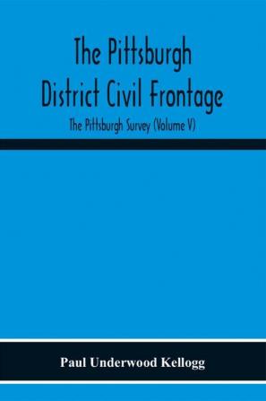 The Pittsburgh District Civil Frontage; The Pittsburgh Survey (Volume V)