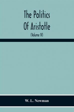 The Politics Of Aristotle; With An Introduction Two Prefatory Essays And Notes Critical And Explanatory (Volume Iv) Essay On Constitutions Books Vi-Viii Text And Notes