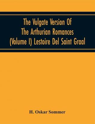 The Vulgate Version Of The Arthurian Romances (Volume I) Lestoire Del Saint Graal