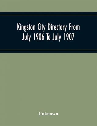 Kingston City Directory From July 1906 To July 1907 Including Directories Of Barriefield Cataraqu Garden Island And Portsmouth.