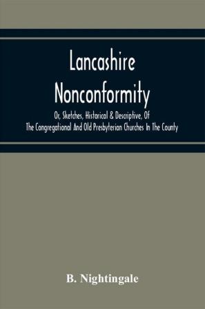 Lancashire Nonconformity Or Sketches Historical & Descriptive Of The Congregational And Old Presbyterian Churches In The County