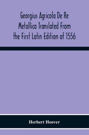 Georgius Agricola De Re Metallica Translated From The First Latin Edition Of 1556 With Biographical Introduction Annotations And Appendices Upon The Development Of Mining Methods Metallurgical Processes Geology Mineralogy & Mining Law From The Earlies