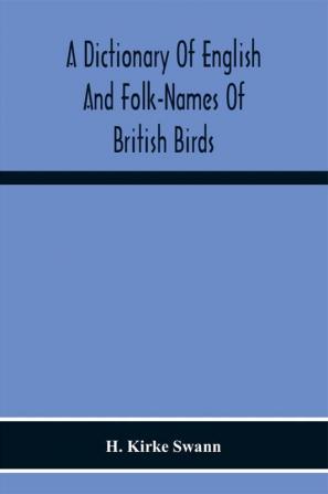 A Dictionary Of English And Folk-Names Of British Birds; With Their History Meaning And First Usage And The Folk-Lore Weather-Lore Legends Etc. Relating To The More Familiar Species