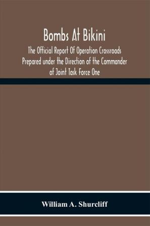 Bombs At Bikini; The Official Report Of Operation Crossroads Prepared Under The Direction Of The Commander Of Joint Task Force One