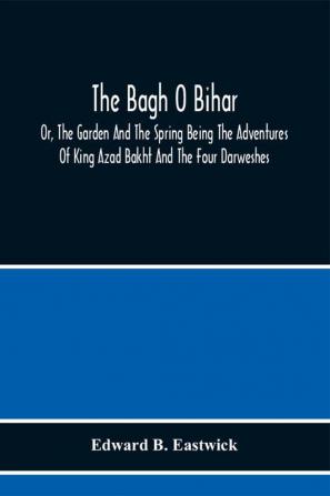 The Bagh O Bihar; Or The Garden And The Spring Being The Adventures Of King Azad Bakht And The Four Darweshes. Literally Translated From The Urdu Of Mir Amman Of Dihli With Copious Explanatory Notes And An Introductory Preface