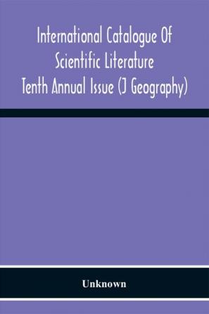 International Catalogue Of Scientific Literature; Tenth Annual Issue (J Geography)