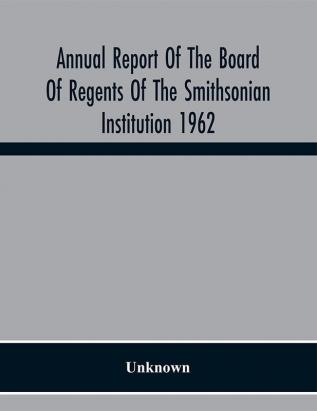 Annual Report Of The Board Of Regents Of The Smithsonian Institution 1962