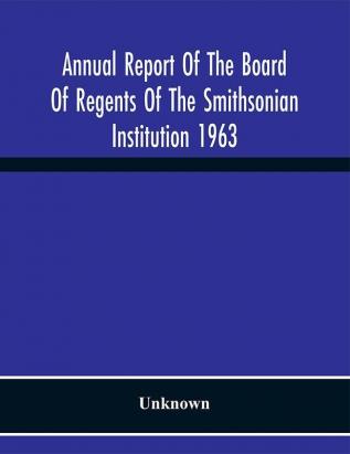 Annual Report Of The Board Of Regents Of The Smithsonian Institution 1963