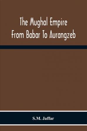 The Mughal Empire From Babar To Aurangzeb