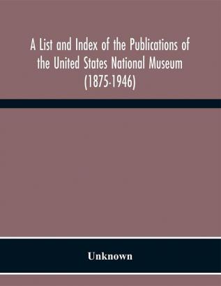 A List and Index of the Publications of the United States National Museum (1875-1946)