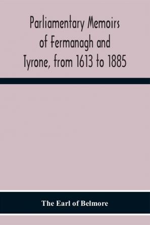 Parliamentary Memoirs Of Fermanagh And Tyrone From 1613 To 1885