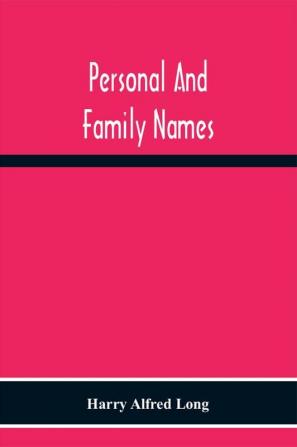 Personal And Family Names; A Popular Monograph On The Origin And History Of The Nomenclature Of The Present And Former Times