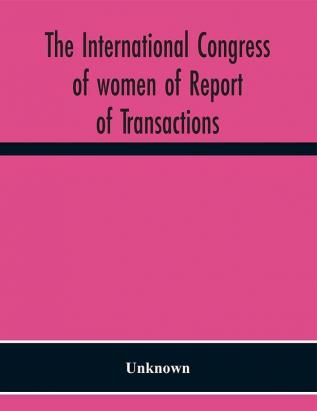 The International congress of women of Report of Transactions of the Second Quinquennial Meeting held in London July 1899