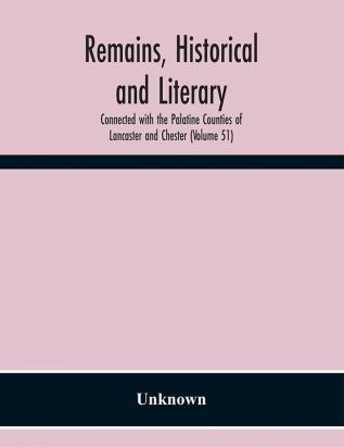 Remains Historical and Literary Connected with the Palatine Counties of Lancaster and Chester (Volume 51)