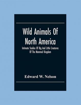 Wild Animals Of North America Intimate Studies Of Big And Little Creatures Of The Mammal Kingdom