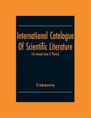 International Catalogue Of Scientific Literature; First Annual Issue (C Physics)