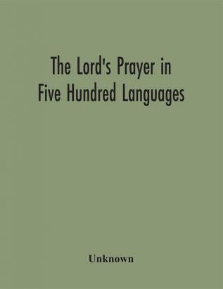 The Lord's Prayer in Five Hundred Languages: Comprising the Leading Comprising the Leading Languages and their Principal Dialects Throughout the World with the Places Where Spoken