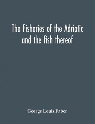 The fisheries of the Adriatic and the fish thereof : a report of the Austro-Hungarian sea-fisheries : with a detailed description of the marine fauna of the Adriatic Gulf