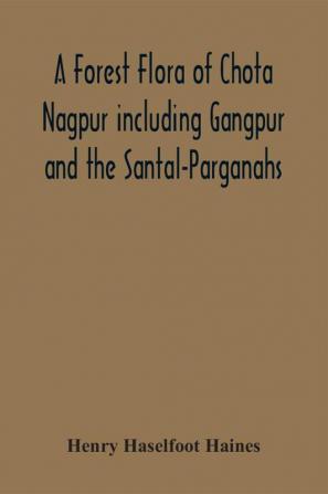 A Forest Flora Of Chota Nagpur Including Gangpur And The Santal-Parganahs. A Description Of All The Indigenous Trees Shrubs And Climbers The Principal Economic Herbs And The Most Commonly Cultivated Trees And Shrubs (With Introduction And Glossary)