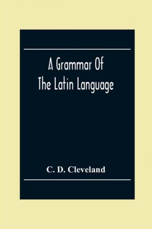 A Grammar Of The Latin Language On The Basis Of The Grammar Of Dr. Alexander Adam Edinburgh