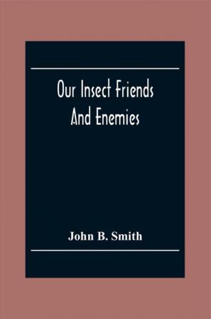 Our Insect Friends And Enemies; The Relation Of Insects To Man To Other Animals To One Another And To Plants With A Chapter On The War Against Insects