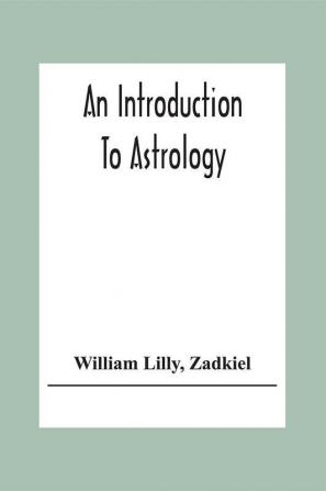 An Introduction To Astrology; With Numerous Emendations Adapted To The Improved State Of The Science In The Present Day A Grammar Of Astrology And Tables For Calculating Nativities.