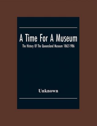 A Time For A Museum; The History Of The Queensland Museum 1862-1986