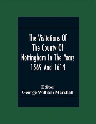 The Visitations Of The County Of Nottingham In The Years 1569 And 1614 With Many Other Descents Of The Same County