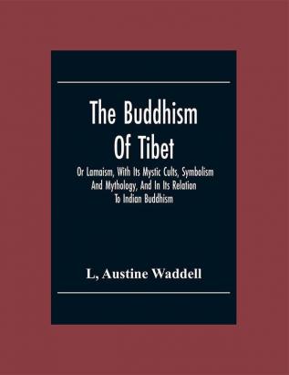 The Buddhism Of Tibet: Or Lamaism With Its Mystic Cults Symbolism And Mythology And In Its Relation To Indian Buddhism