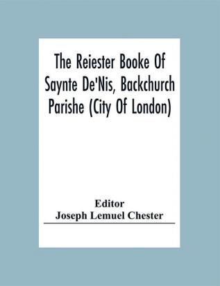 The Reiester Booke Of Saynte De'Nis Backchurch Parishe (City Of London) For Maryages Christenyges And Buryalles Begynnynge In The Yeare Of Our Lord God 1538