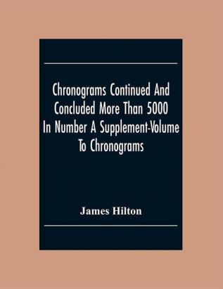 Chronograms Continued And Concluded More Than 5000 In Number A Supplement-Volume To Chronograms