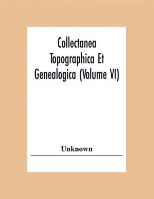 Collectanea Topographica Et Genealogica (Volume Vi)