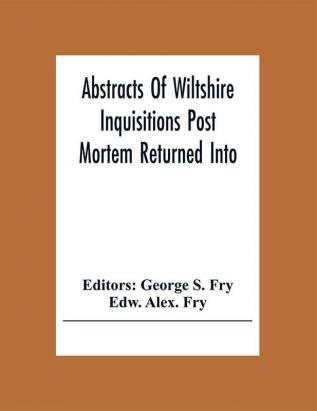 Abstracts Of Wiltshire Inquisitions Post Mortem Returned Into The Court Of Chancery In The Reign Of King Charles The First