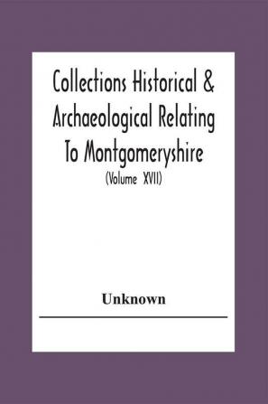 Collections Historical & Archaeological Relating To Montgomeryshire And Its Issued By The Powys-Land Club For The Use Of Its Members (Volume Xvii)