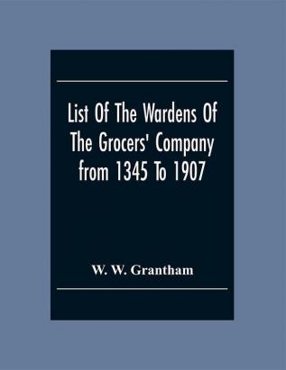 List Of The Wardens Of The Grocers' Companyfrom 1345 To 1907 : Taken From The Ordinances Remembrances And Wardens' Accounts 1345-1463 (Described As The Black Book With The Lock.) The Quires Of Wardens' Accounts 1454-1750 The Register Of Freemen