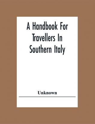 A Handbook For Travellers In Southern Italy: Being A Guide For The Continental Portion Of The Kingdom Of The Two Sicilies