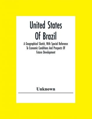 United States Of Brazil. A Geographical Sketch With Special Reference To Economic Conditions And Prospects Of Future Development