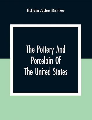 The Pottery And Porcelain Of The United States; An Historical Review Of American Ceramic Art From The Earliest Times To The Present Day