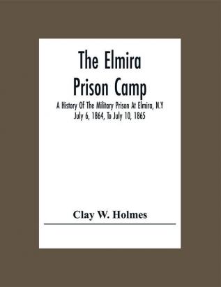 The Elmira Prison Camp; A History Of The Military Prison At Elmira N.Y July 6 1864 To July 10 1865