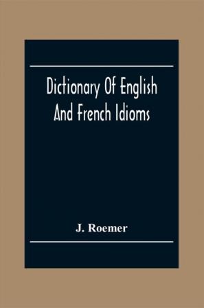 Dictionary Of English And French Idioms; Illustrating By Phrases And Examples The Peculiarities Of Both Languages And Designed As A Supplement To The Ordinary Dictionaries Now In Use