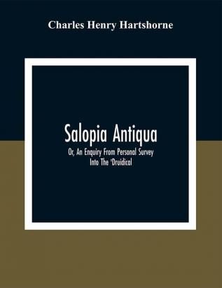 Salopia Antiqua : Or An Enquiry From Personal Survey Into The 'Druidical' Military And Other Early Remains In Shropshire And The North Welsh Borders; With Observations Upon The Names Of Places And A Glossary Of Words Used In The County Of Salop